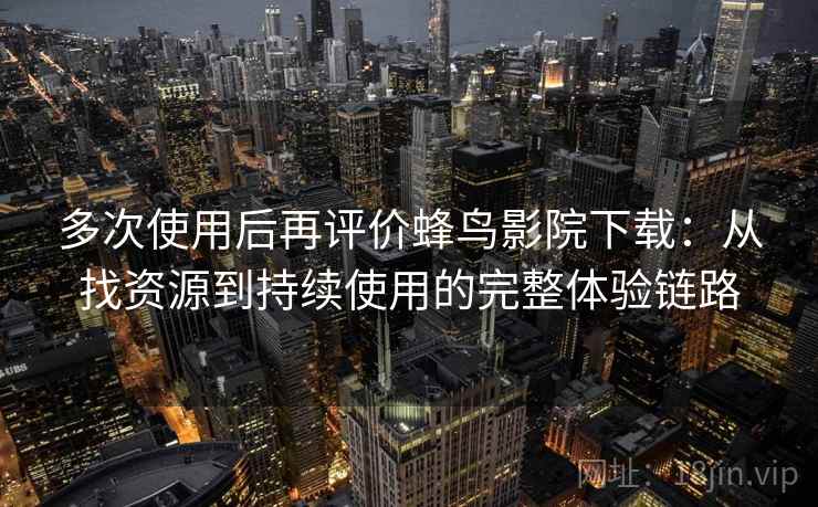 多次使用后再评价蜂鸟影院下载：从找资源到持续使用的完整体验链路