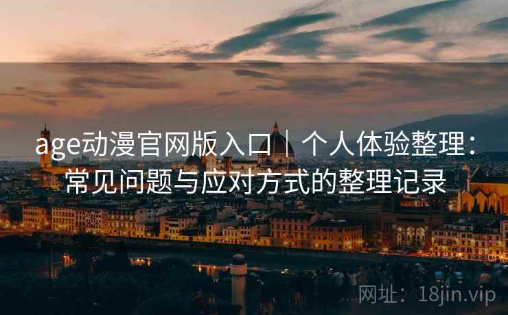 age动漫官网版入口｜个人体验整理：常见问题与应对方式的整理记录