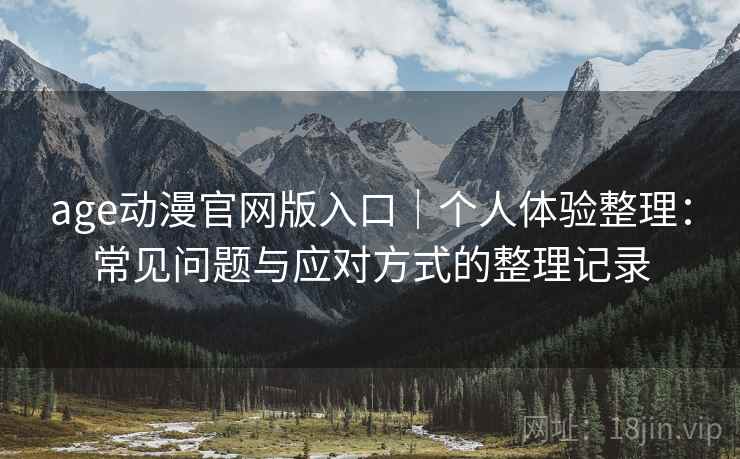 age动漫官网版入口｜个人体验整理：常见问题与应对方式的整理记录