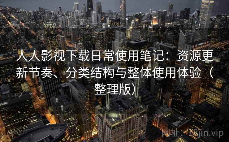 人人影视下载日常使用笔记：资源更新节奏、分类结构与整体使用体验（整理版）