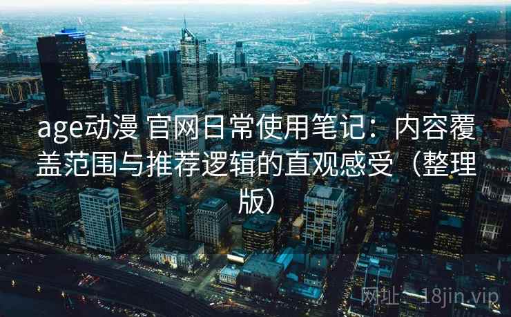 age动漫 官网日常使用笔记：内容覆盖范围与推荐逻辑的直观感受（整理版）