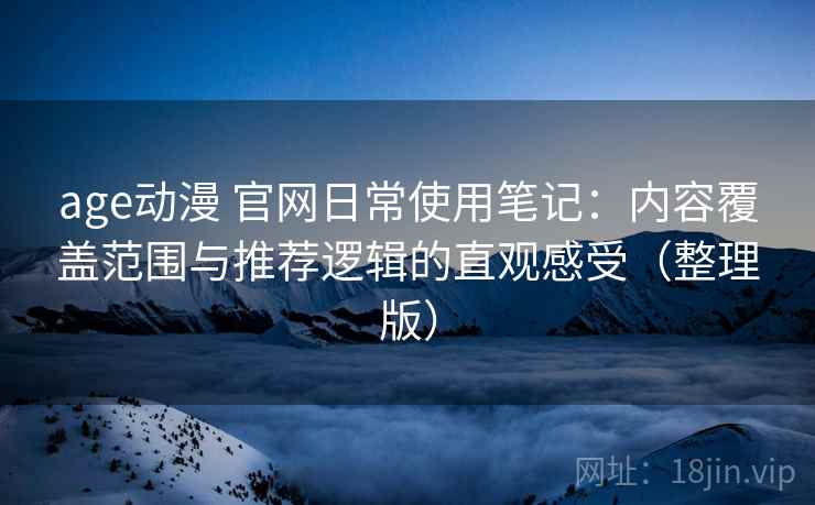 age动漫 官网日常使用笔记：内容覆盖范围与推荐逻辑的直观感受（整理版）