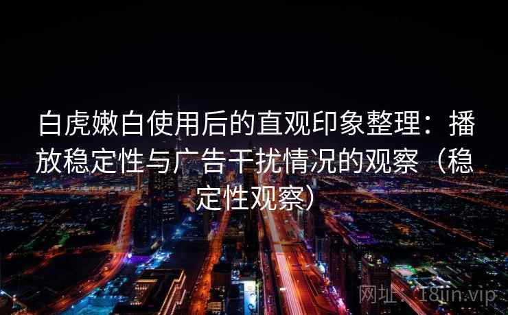 白虎嫩白使用后的直观印象整理：播放稳定性与广告干扰情况的观察（稳定性观察）