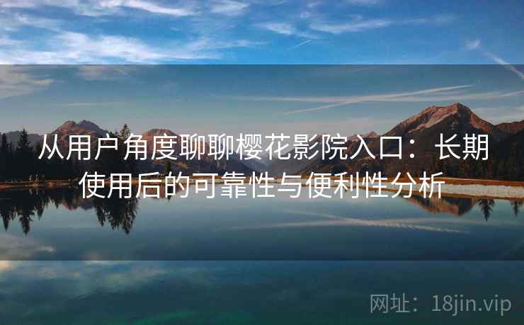 从用户角度聊聊樱花影院入口：长期使用后的可靠性与便利性分析