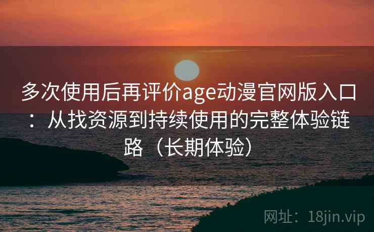 多次使用后再评价age动漫官网版入口：从找资源到持续使用的完整体验链路（长期体验）