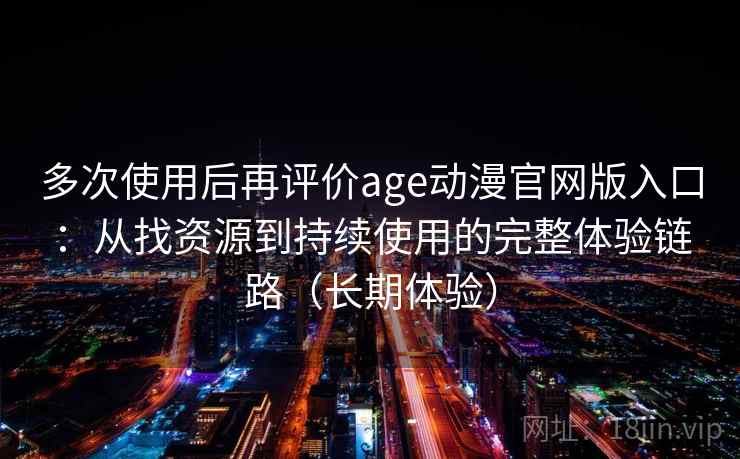 多次使用后再评价age动漫官网版入口：从找资源到持续使用的完整体验链路（长期体验）