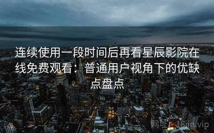 连续使用一段时间后再看星辰影院在线免费观看：普通用户视角下的优缺点盘点