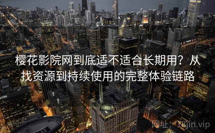 樱花影院网到底适不适合长期用？从找资源到持续使用的完整体验链路