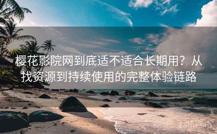 樱花影院网到底适不适合长期用？从找资源到持续使用的完整体验链路