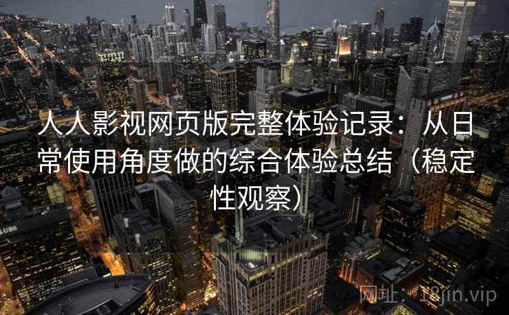 人人影视网页版完整体验记录：从日常使用角度做的综合体验总结（稳定性观察）