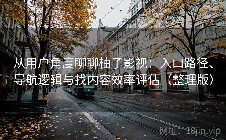 从用户角度聊聊柚子影视：入口路径、导航逻辑与找内容效率评估（整理版）