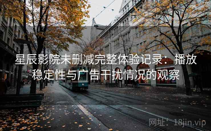 星辰影院未删减完整体验记录：播放稳定性与广告干扰情况的观察