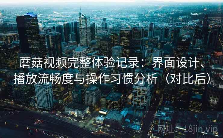 蘑菇视频完整体验记录：界面设计、播放流畅度与操作习惯分析（对比后）