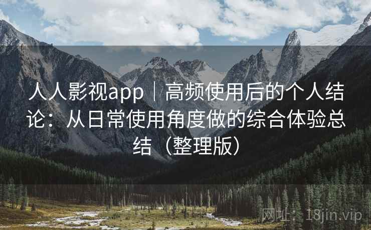 人人影视app｜高频使用后的个人结论：从日常使用角度做的综合体验总结（整理版）