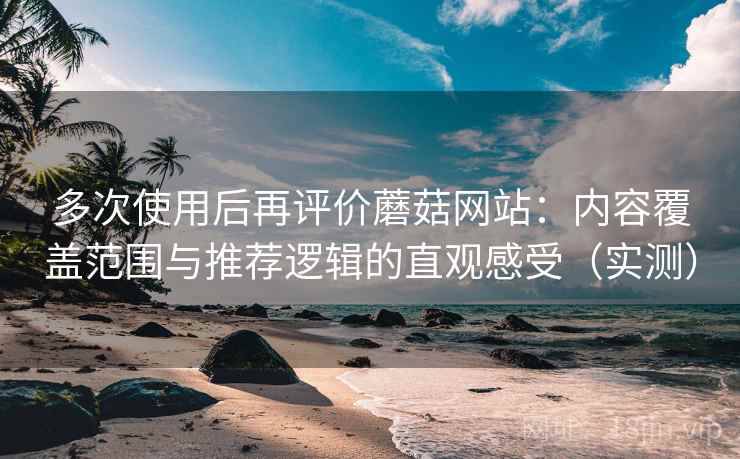 多次使用后再评价蘑菇网站：内容覆盖范围与推荐逻辑的直观感受（实测）
