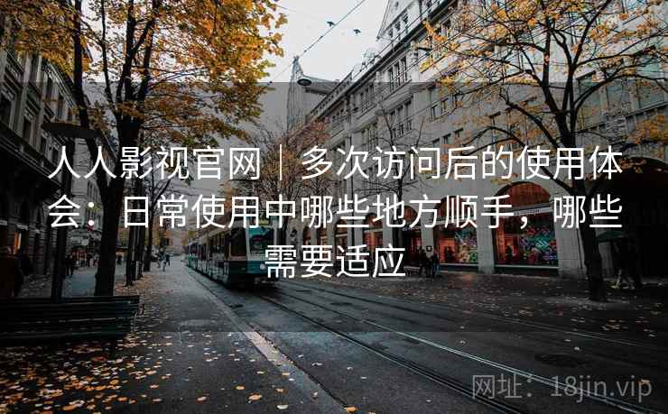 人人影视官网｜多次访问后的使用体会：日常使用中哪些地方顺手，哪些需要适应