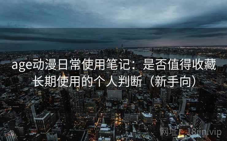 age动漫日常使用笔记：是否值得收藏长期使用的个人判断（新手向）