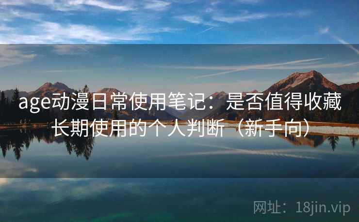age动漫日常使用笔记：是否值得收藏长期使用的个人判断（新手向）