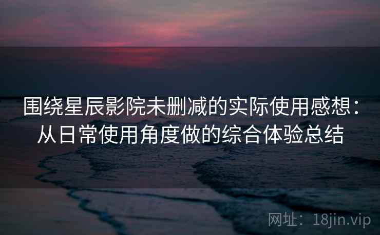 围绕星辰影院未删减的实际使用感想：从日常使用角度做的综合体验总结