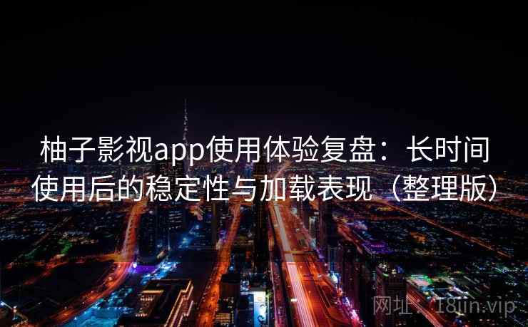 柚子影视app使用体验复盘：长时间使用后的稳定性与加载表现（整理版）