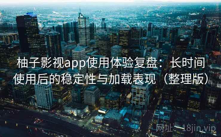 柚子影视app使用体验复盘：长时间使用后的稳定性与加载表现（整理版）