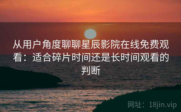 从用户角度聊聊星辰影院在线免费观看：适合碎片时间还是长时间观看的判断