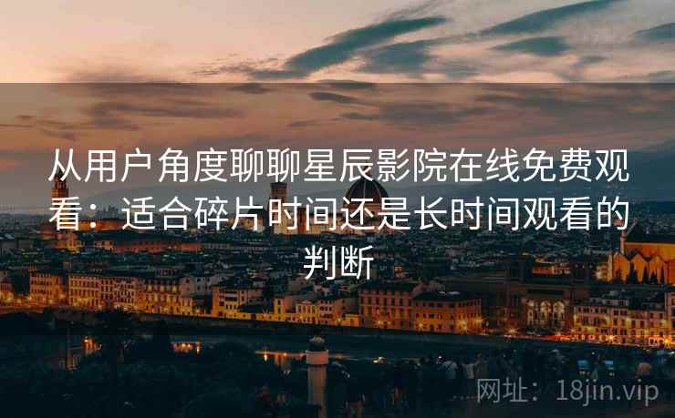 从用户角度聊聊星辰影院在线免费观看：适合碎片时间还是长时间观看的判断
