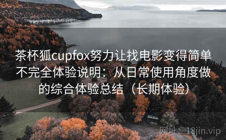 茶杯狐cupfox努力让找电影变得简单不完全体验说明：从日常使用角度做的综合体验总结（长期体验）