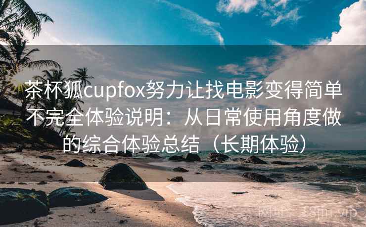 茶杯狐cupfox努力让找电影变得简单不完全体验说明：从日常使用角度做的综合体验总结（长期体验）