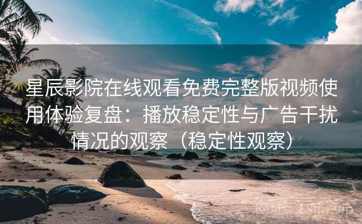 星辰影院在线观看免费完整版视频使用体验复盘：播放稳定性与广告干扰情况的观察（稳定性观察）