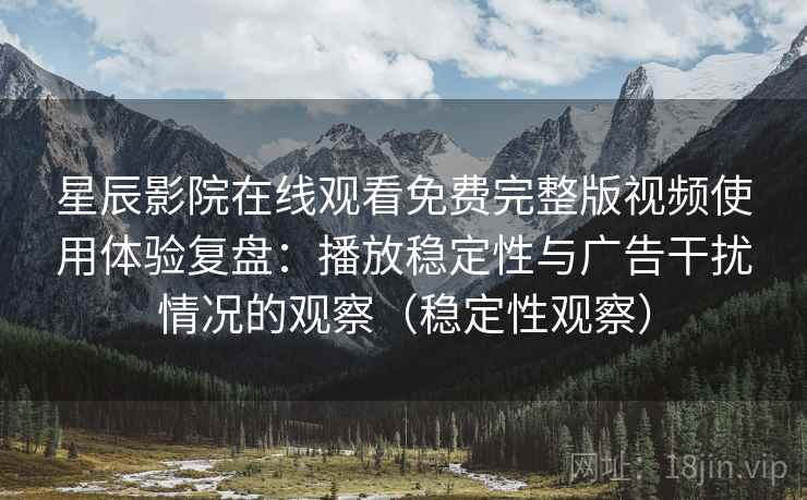 星辰影院在线观看免费完整版视频使用体验复盘：播放稳定性与广告干扰情况的观察（稳定性观察）
