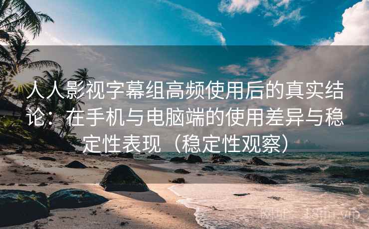 人人影视字幕组高频使用后的真实结论：在手机与电脑端的使用差异与稳定性表现（稳定性观察）