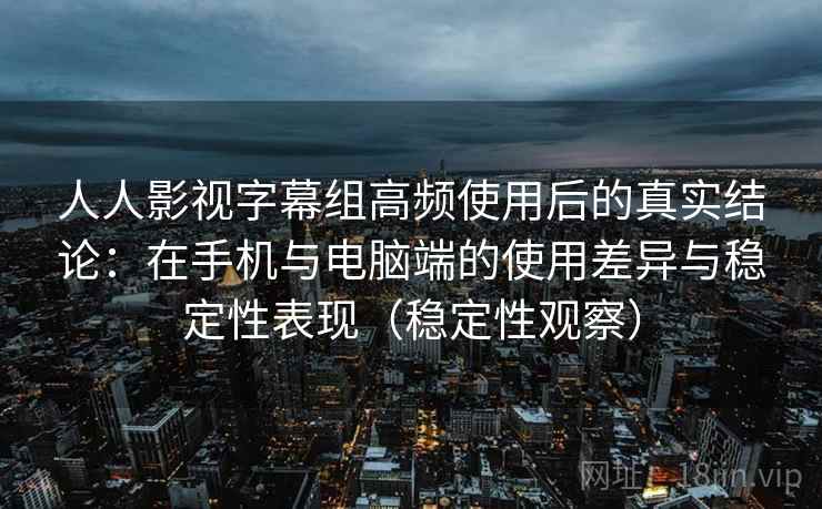 人人影视字幕组高频使用后的真实结论：在手机与电脑端的使用差异与稳定性表现（稳定性观察）
