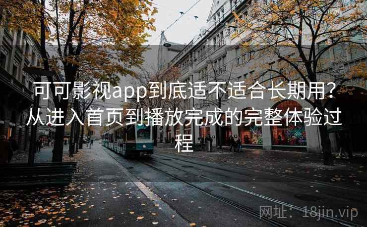 可可影视app到底适不适合长期用？从进入首页到播放完成的完整体验过程
