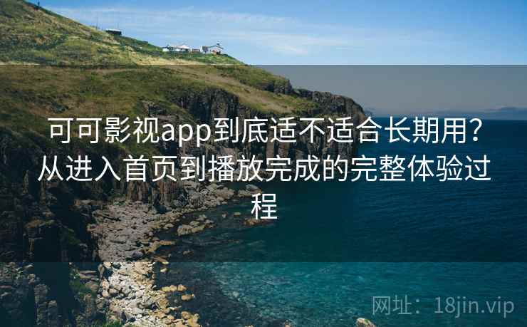 可可影视app到底适不适合长期用？从进入首页到播放完成的完整体验过程