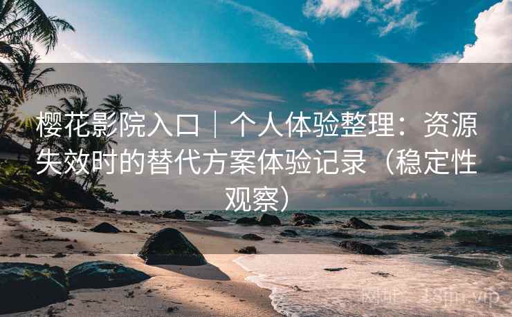 樱花影院入口｜个人体验整理：资源失效时的替代方案体验记录（稳定性观察）