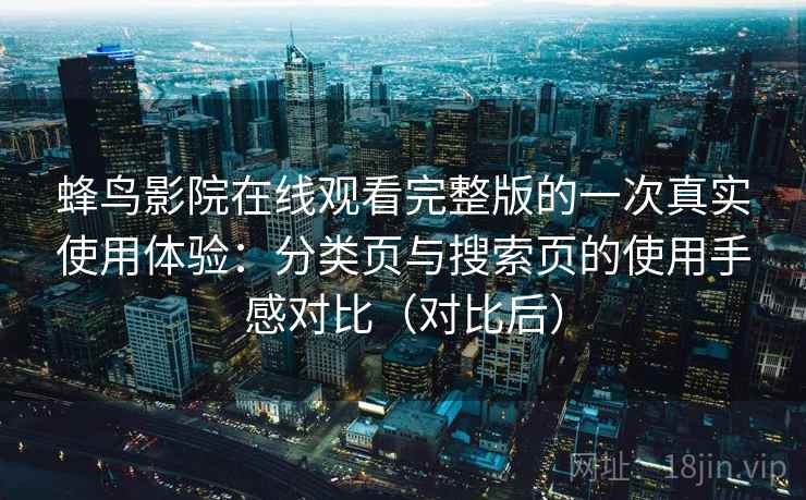 蜂鸟影院在线观看完整版的一次真实使用体验：分类页与搜索页的使用手感对比（对比后）