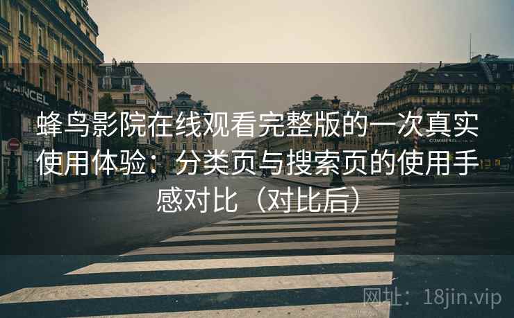 蜂鸟影院在线观看完整版的一次真实使用体验：分类页与搜索页的使用手感对比（对比后）