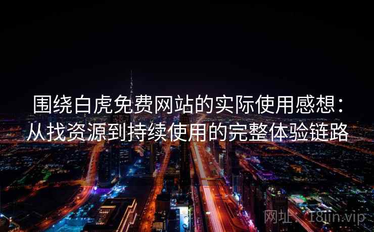 围绕白虎免费网站的实际使用感想：从找资源到持续使用的完整体验链路