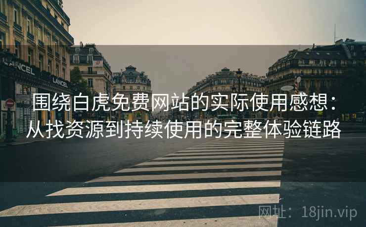 围绕白虎免费网站的实际使用感想：从找资源到持续使用的完整体验链路