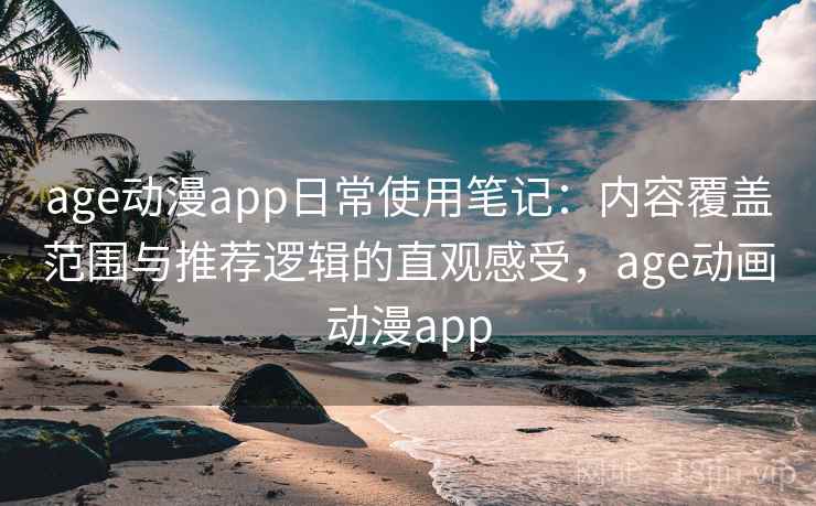 age动漫app日常使用笔记：内容覆盖范围与推荐逻辑的直观感受，age动画动漫app