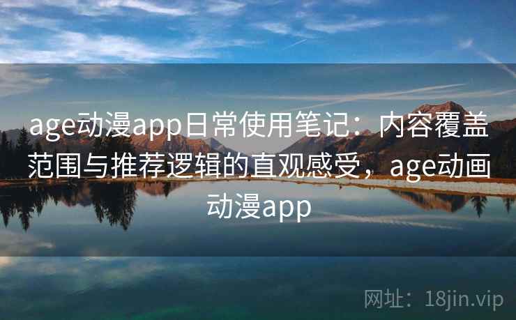 age动漫app日常使用笔记：内容覆盖范围与推荐逻辑的直观感受，age动画动漫app