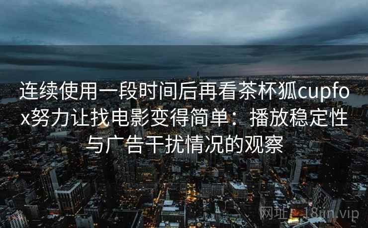 连续使用一段时间后再看茶杯狐cupfox努力让找电影变得简单：播放稳定性与广告干扰情况的观察