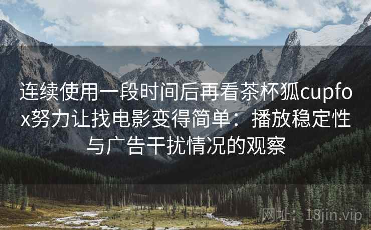 连续使用一段时间后再看茶杯狐cupfox努力让找电影变得简单：播放稳定性与广告干扰情况的观察