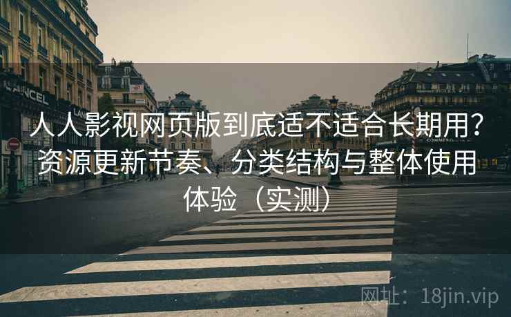 人人影视网页版到底适不适合长期用？资源更新节奏、分类结构与整体使用体验（实测）