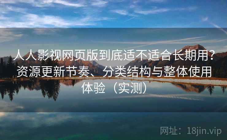 人人影视网页版到底适不适合长期用？资源更新节奏、分类结构与整体使用体验（实测）