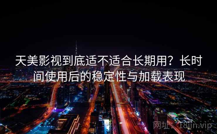天美影视到底适不适合长期用？长时间使用后的稳定性与加载表现