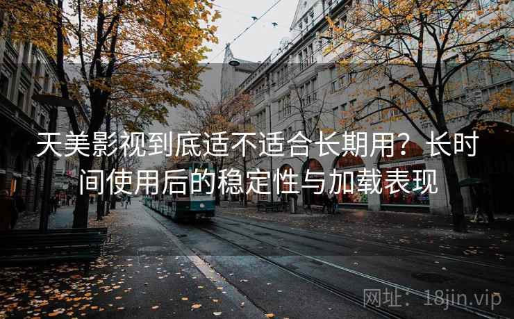 天美影视到底适不适合长期用？长时间使用后的稳定性与加载表现