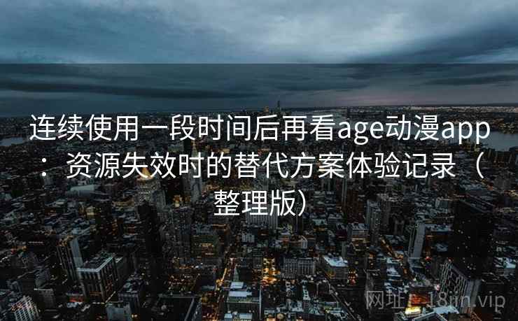 连续使用一段时间后再看age动漫app：资源失效时的替代方案体验记录（整理版）