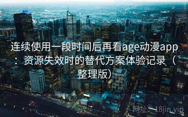 连续使用一段时间后再看age动漫app：资源失效时的替代方案体验记录（整理版）